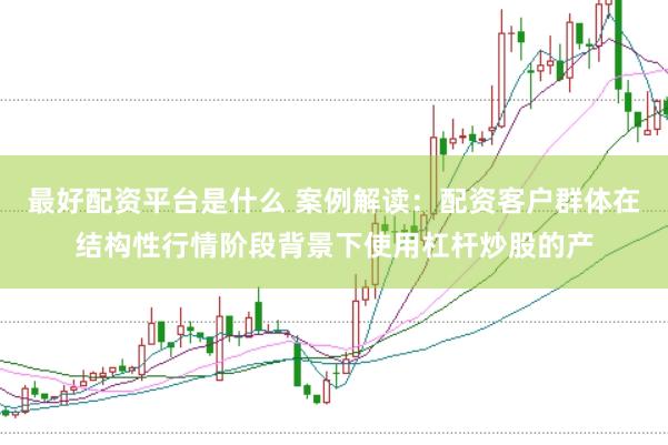 最好配资平台是什么 案例解读:配资客户群体在结构性行情阶段背景下使用杠杆炒股的产
