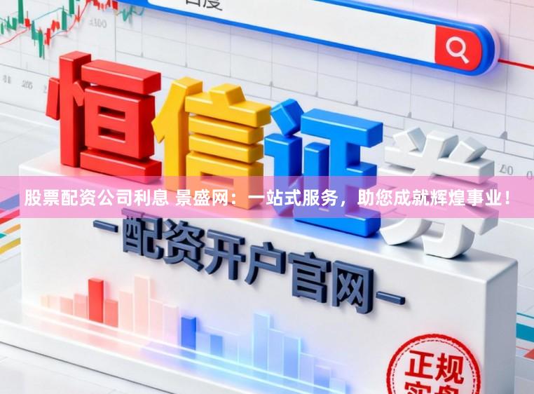 股票配资公司利息 景盛网：一站式服务，助您成就辉煌事业！