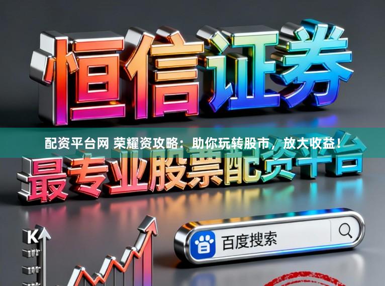 配资平台网 荣耀资攻略：助你玩转股市，放大收益！