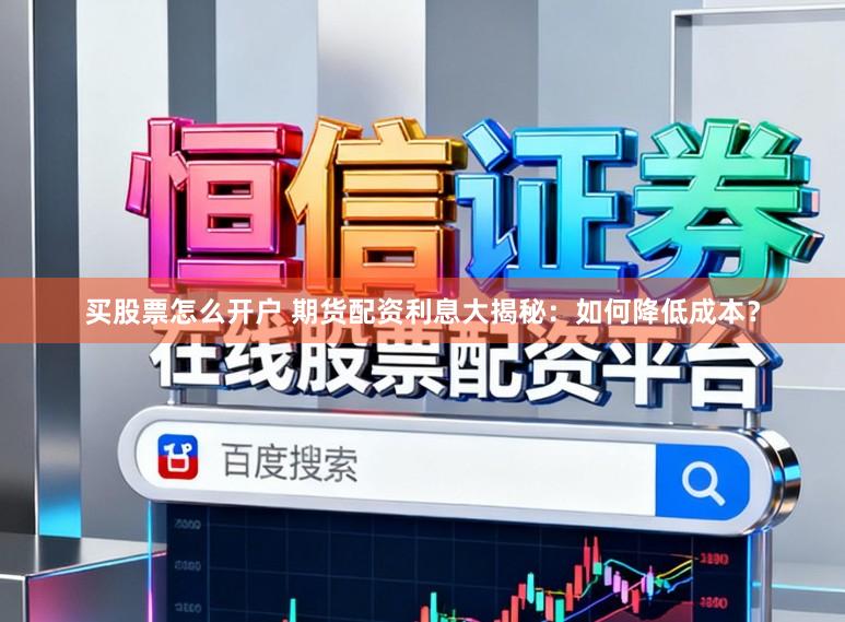 买股票怎么开户 期货配资利息大揭秘:如何降低成本?