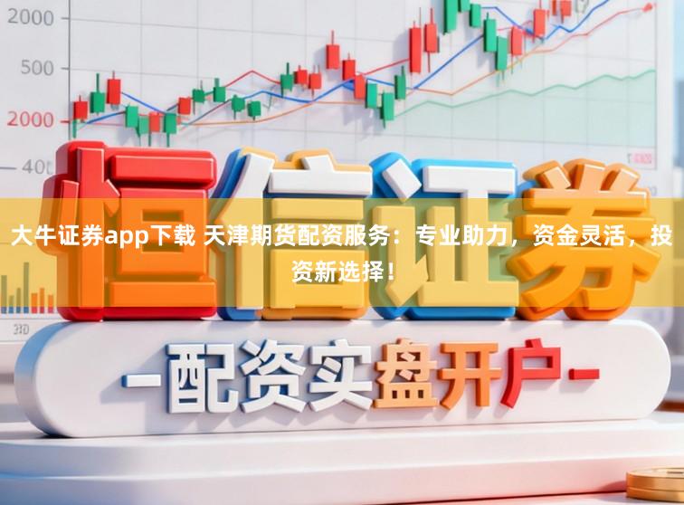 大牛证券app下载 天津期货配资服务:专业助力,资金灵活,投资新选择!