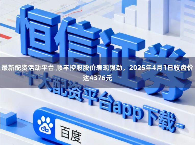 最新配资活动平台 顺丰控股股价表现强劲,2025年4月1日收盘价达4376元