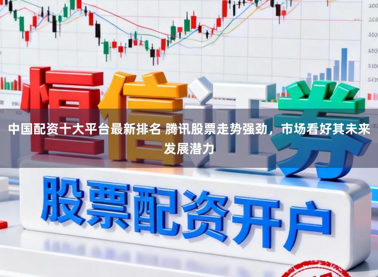 中国配资十大平台最新排名 腾讯股票走势强劲,市场看好其未来发展潜力