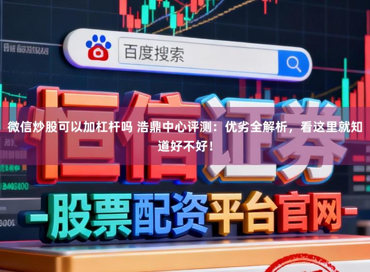 微信炒股可以加杠杆吗 浩鼎中心评测:优劣全解析,看这里就知道好不好!