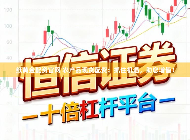 纸黄金配资官网 农产品现货配资：抓住机遇，助您增值！