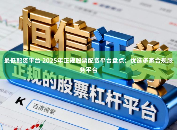 最低配资平台 2025年正规股票配资平台盘点:优选多家合规服务平台