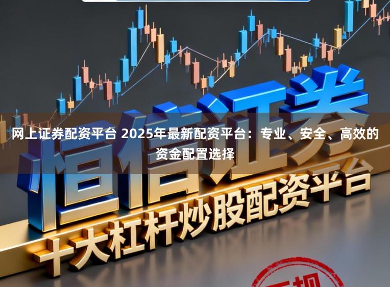 网上证券配资平台 2025年最新配资平台：专业、安全、高效的资金配置选择