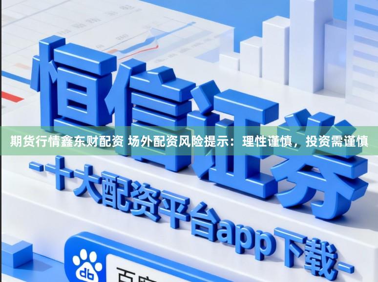 期货行情鑫东财配资 场外配资风险提示：理性谨慎，投资需谨慎