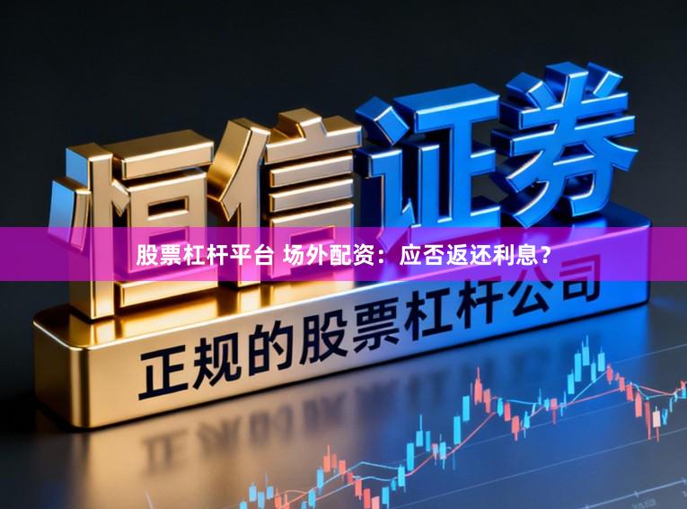 股票杠杆平台 场外配资：应否返还利息？