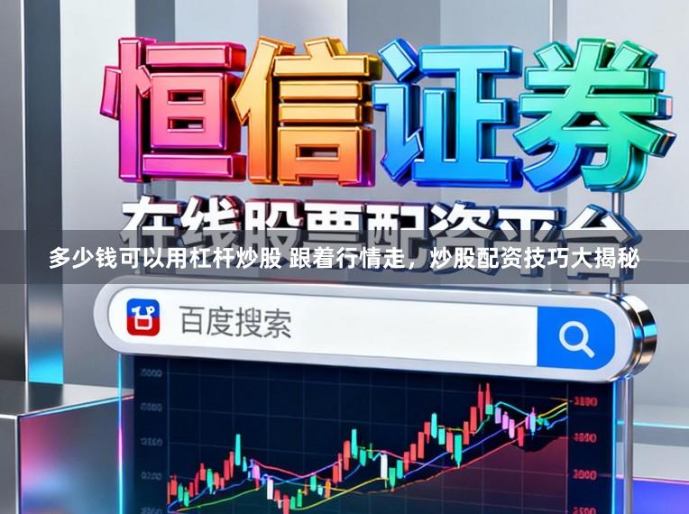 多少钱可以用杠杆炒股 跟着行情走，炒股配资技巧大揭秘
