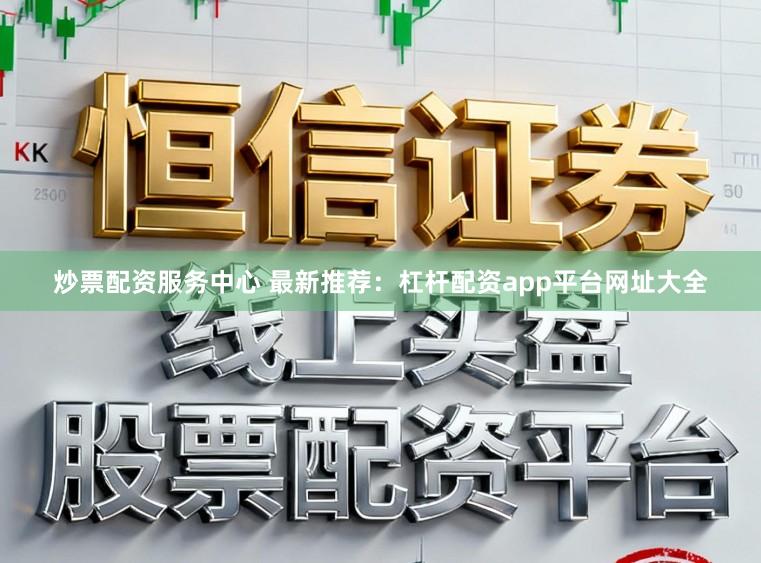 炒票配资服务中心 最新推荐：杠杆配资app平台网址大全