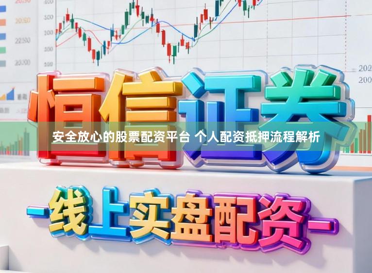 安全放心的股票配资平台 个人配资抵押流程解析