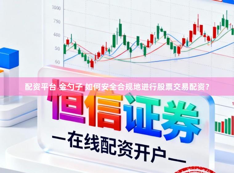 配资平台 金勺子 如何安全合规地进行股票交易配资?