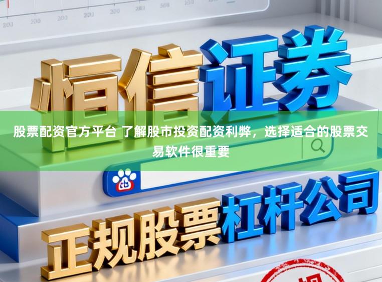 股票配资官方平台 了解股市投资配资利弊，选择适合的股票交易软件很重要