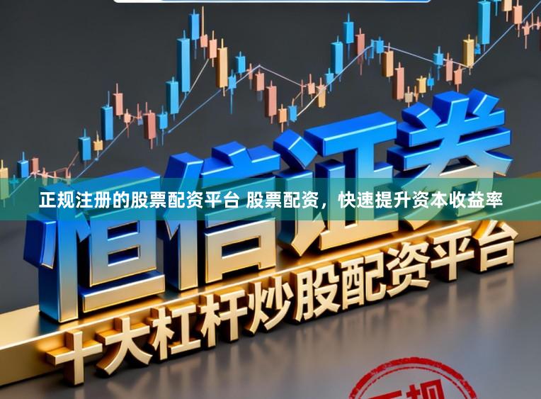 正规注册的股票配资平台 股票配资，快速提升资本收益率