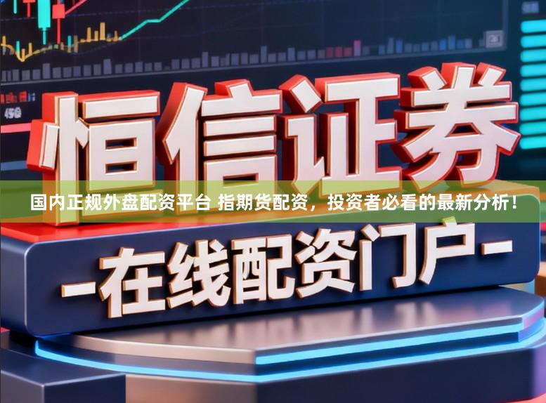 国内正规外盘配资平台 指期货配资，投资者必看的最新分析！