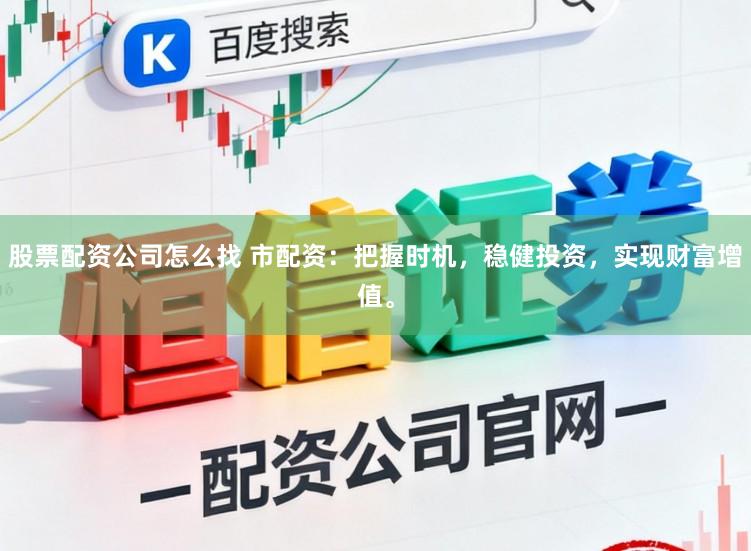 股票配资公司怎么找 市配资：把握时机，稳健投资，实现财富增值。