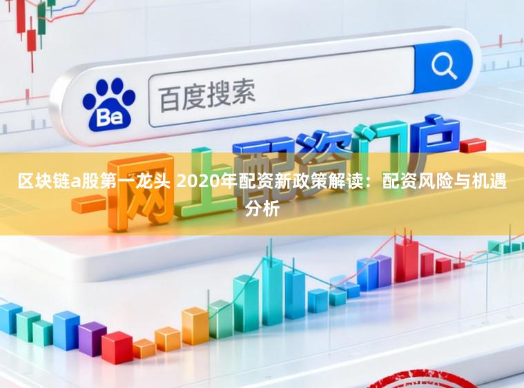区块链a股第一龙头 2020年配资新政策解读：配资风险与机遇分析