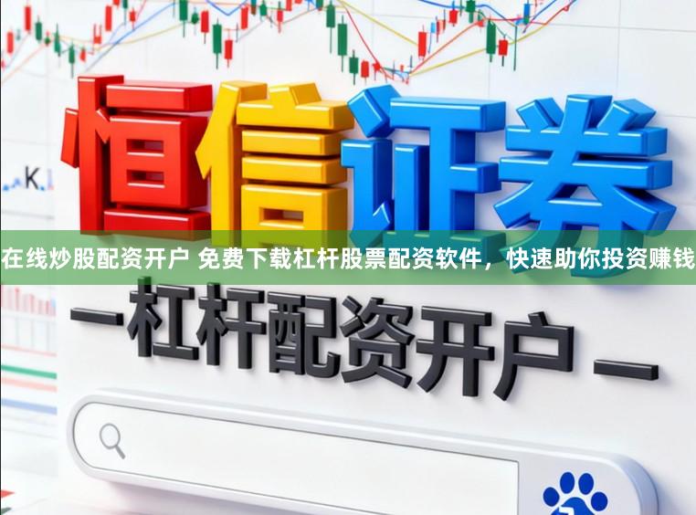 在线炒股配资开户 免费下载杠杆股票配资软件，快速助你投资赚钱
