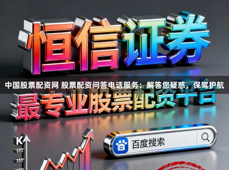 中国股票配资网 股票配资问答电话服务：解答您疑惑，保驾护航