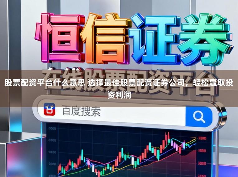 股票配资平台什么意思 选择最佳股票配资证券公司，轻松赢取投资利润