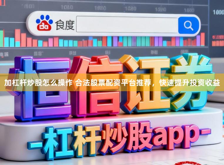 加杠杆炒股怎么操作 合法股票配资平台推荐，快速提升投资收益