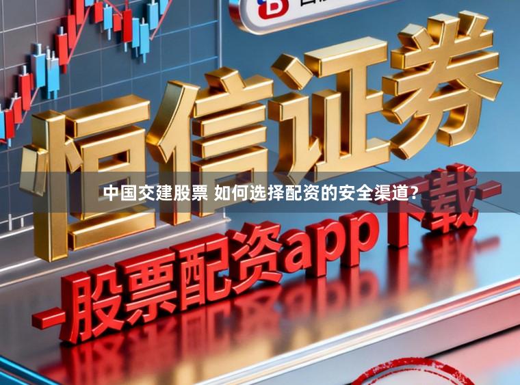 中国交建股票 如何选择配资的安全渠道？