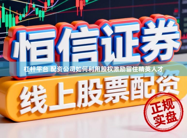 杠杆平台 配资公司如何利用股权激励留住精英人才