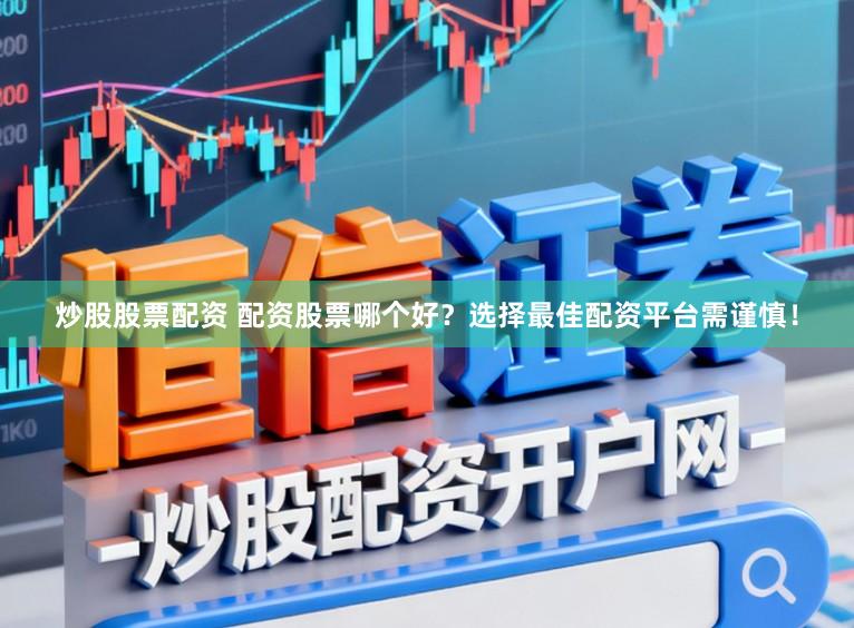 炒股股票配资 配资股票哪个好？选择最佳配资平台需谨慎！