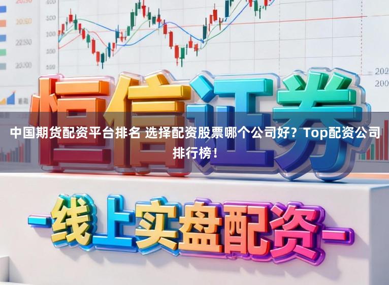 中国期货配资平台排名 选择配资股票哪个公司好？Top配资公司排行榜！