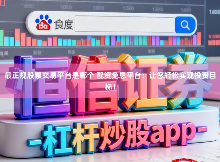 最正规股票交易平台是哪个 配资免息平台：让您轻松实现投资目标！