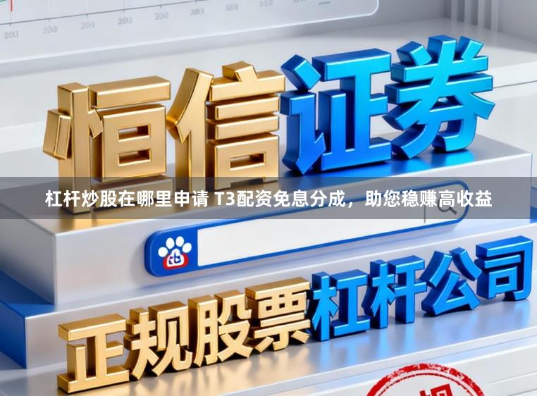 杠杆炒股在哪里申请 T3配资免息分成，助您稳赚高收益