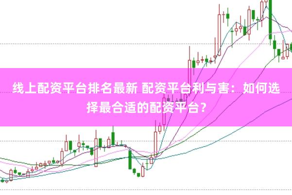 线上配资平台排名最新 配资平台利与害：如何选择最合适的配资平台？