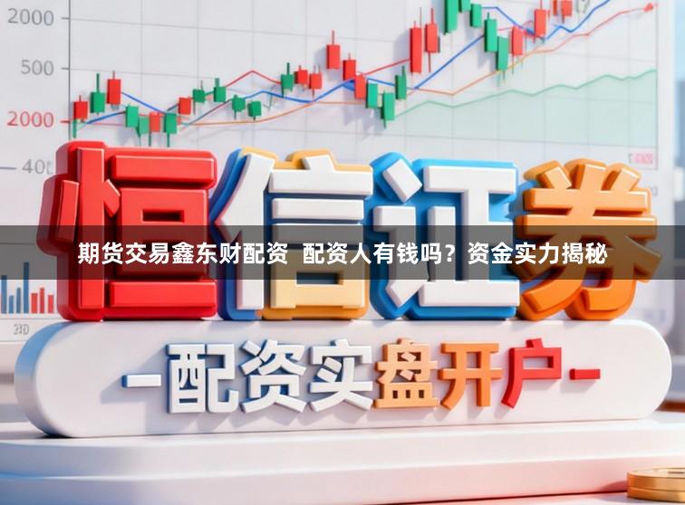 期货交易鑫东财配资  配资人有钱吗？资金实力揭秘