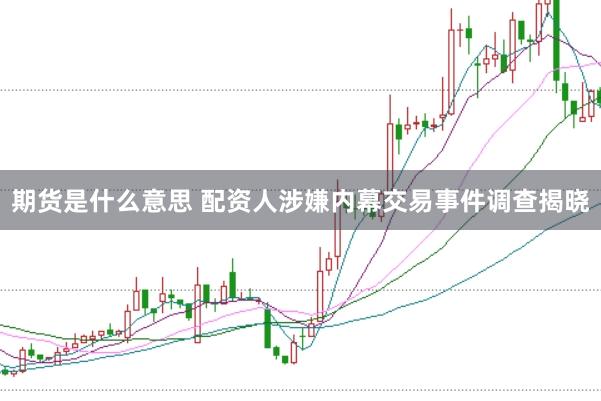 期货是什么意思 配资人涉嫌内幕交易事件调查揭晓
