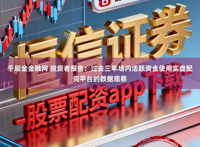 千层金金融网 投资者报告：过去三年场内活跃资金使用实盘配资平台的数据观察