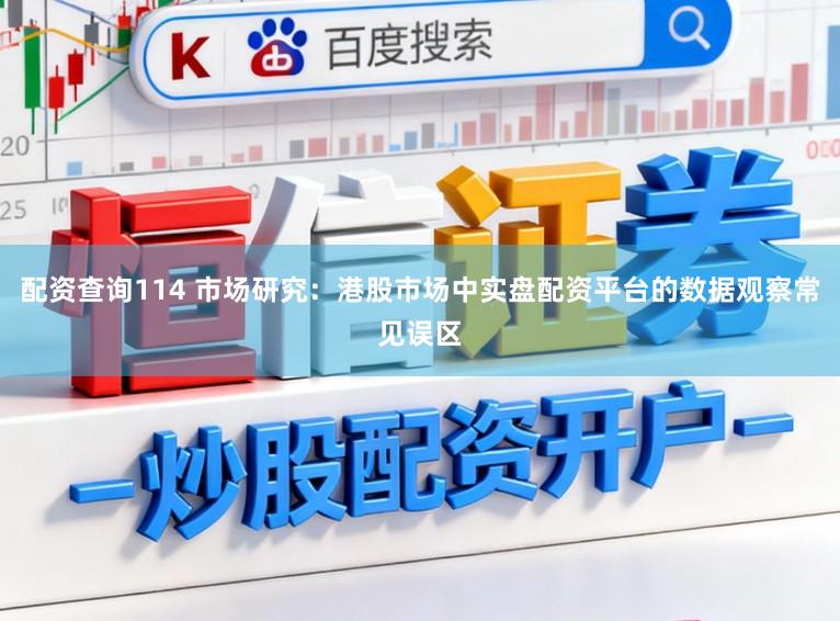 配资查询114 市场研究：港股市场中实盘配资平台的数据观察常见误区