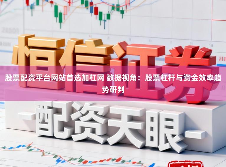 股票配资平台网站首选加杠网 数据视角：股票杠杆与资金效率趋势研判