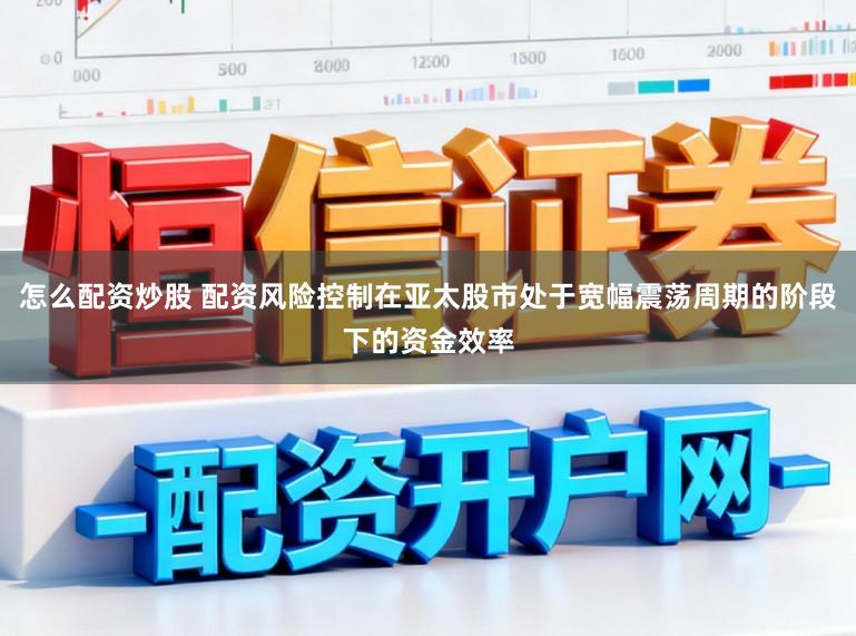 怎么配资炒股 配资风险控制在亚太股市处于宽幅震荡周期的阶段下的资金效率