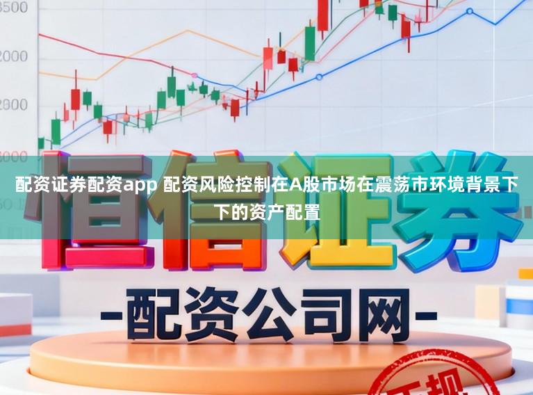 配资证券配资app 配资风险控制在A股市场在震荡市环境背景下下的资产配置