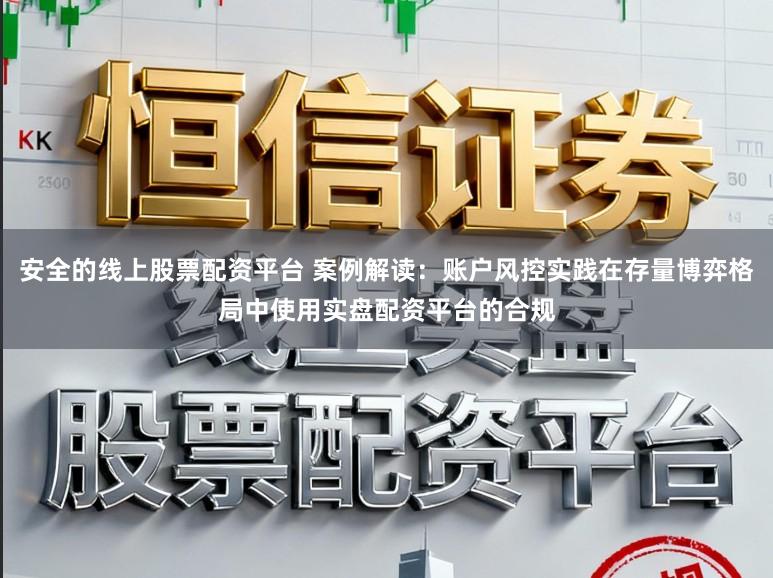 安全的线上股票配资平台 案例解读：账户风控实践在存量博弈格局中使用实盘配资平台的合规