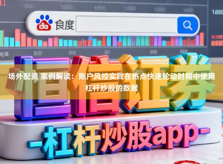 场外配资 案例解读:账户风控实践在热点快速轮动时期中使用杠杆炒股的数据