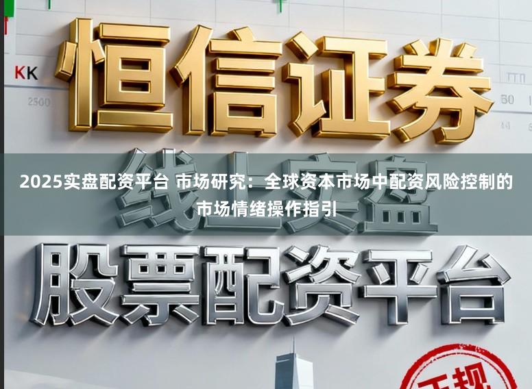 2025实盘配资平台 市场研究：全球资本市场中配资风险控制的市场情绪操作指引