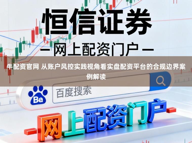 牛配资官网 从账户风控实践视角看实盘配资平台的合规边界案例解读