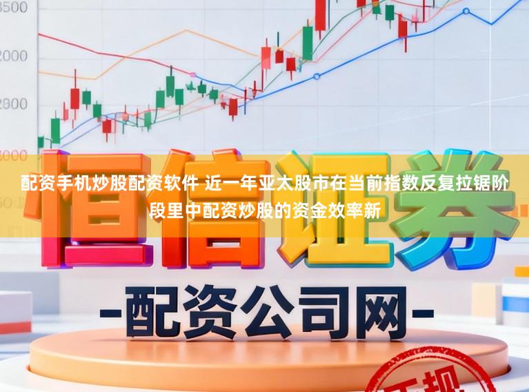 配资手机炒股配资软件 近一年亚太股市在当前指数反复拉锯阶段里中配资炒股的资金效率新