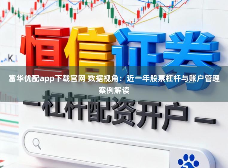 富华优配app下载官网 数据视角:近一年股票杠杆与账户管理案例解读