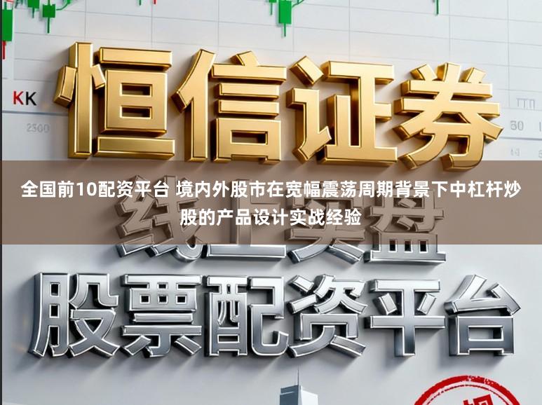 全国前10配资平台 境内外股市在宽幅震荡周期背景下中杠杆炒股的产品设计实战经验
