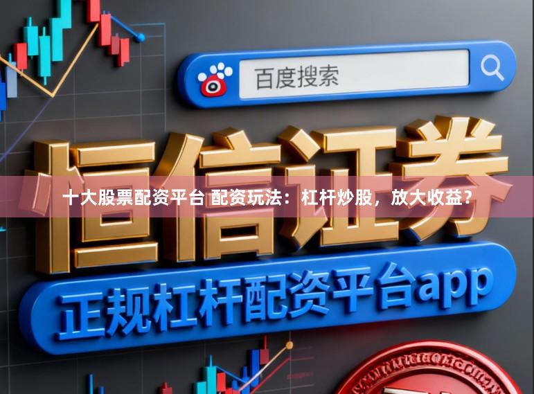 十大股票配资平台 配资玩法：杠杆炒股，放大收益？