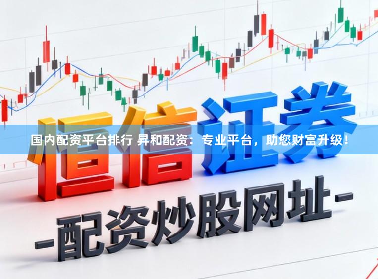 国内配资平台排行 昇和配资：专业平台，助您财富升级！