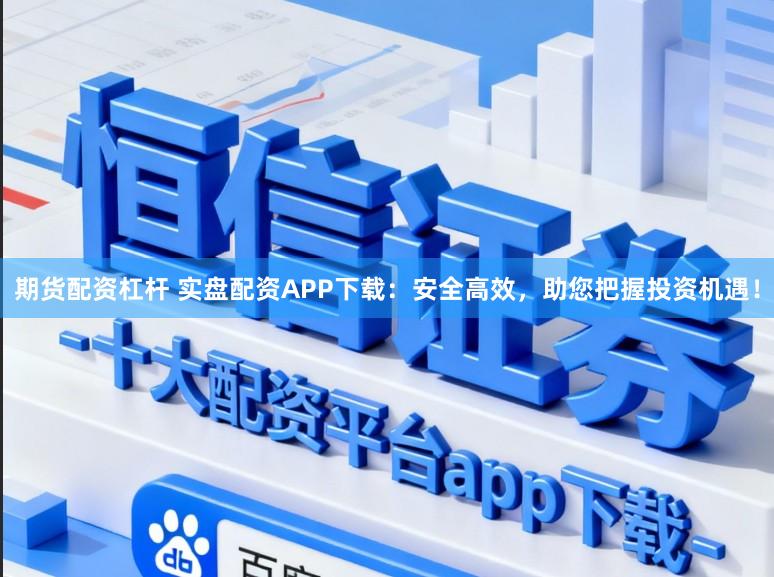 期货配资杠杆 实盘配资APP下载：安全高效，助您把握投资机遇！